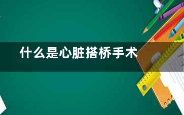  什么是心脏搭桥手术(什么是心脏搭桥)